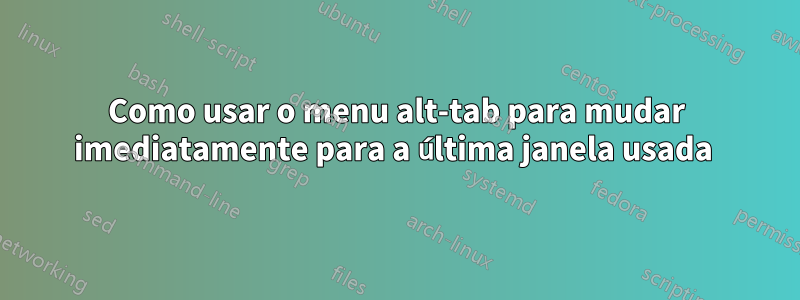 Como usar o menu alt-tab para mudar imediatamente para a última janela usada 