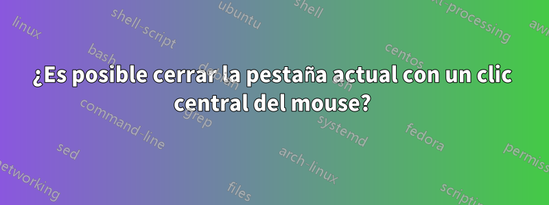 ¿Es posible cerrar la pestaña actual con un clic central del mouse?