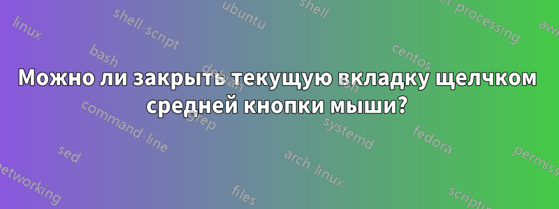 Можно ли закрыть текущую вкладку щелчком средней кнопки мыши?