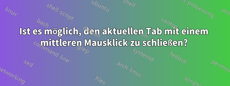 Ist es möglich, den aktuellen Tab mit einem mittleren Mausklick zu schließen?