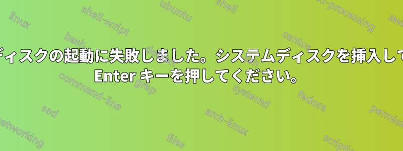 ディスクの起動に失敗しました。システムディスクを挿入して Enter キーを押してください。