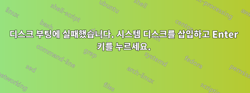 디스크 부팅에 실패했습니다. 시스템 디스크를 삽입하고 Enter 키를 누르세요.