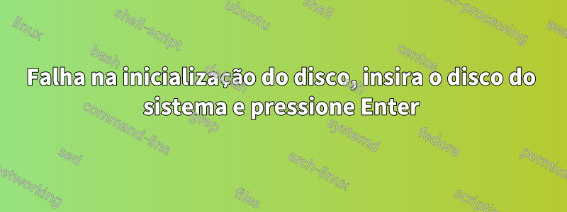 Falha na inicialização do disco, insira o disco do sistema e pressione Enter