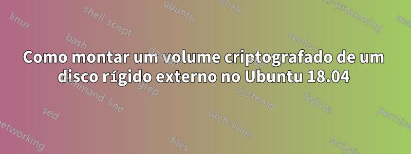 Como montar um volume criptografado de um disco rígido externo no Ubuntu 18.04