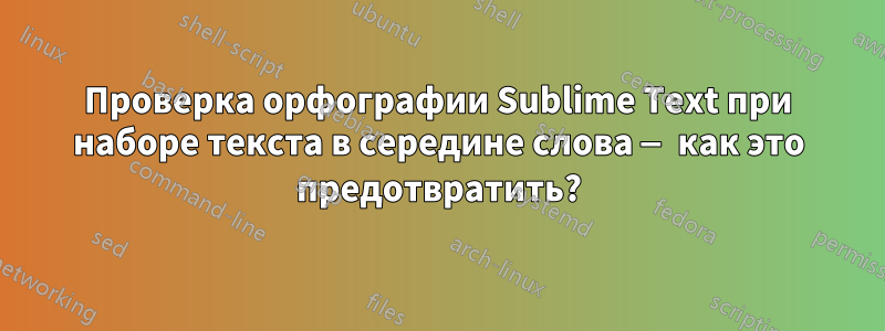 Проверка орфографии Sublime Text при наборе текста в середине слова — как это предотвратить?