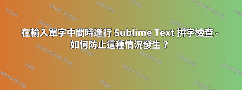 在輸入單字中間時進行 Sublime Text 拼字檢查 - 如何防止這種情況發生？