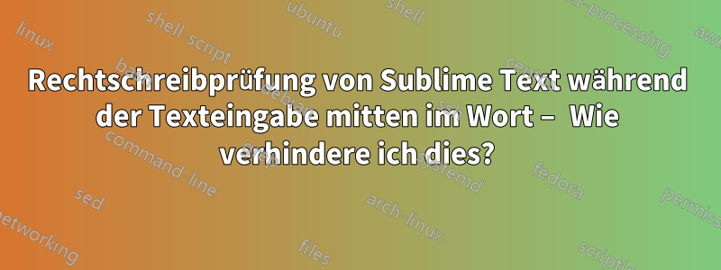 Rechtschreibprüfung von Sublime Text während der Texteingabe mitten im Wort – Wie verhindere ich dies?