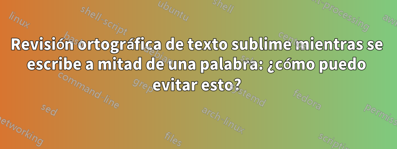 Revisión ortográfica de texto sublime mientras se escribe a mitad de una palabra: ¿cómo puedo evitar esto?