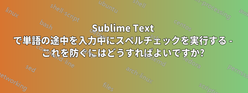 Sublime Text で単語の途中を入力中にスペルチェックを実行する - これを防ぐにはどうすればよいですか?