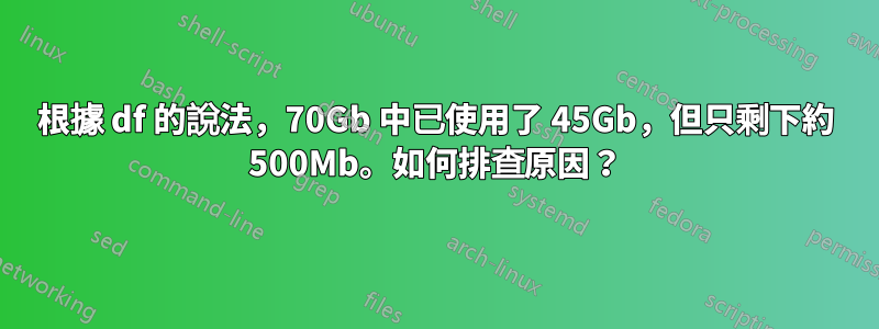 根據 df 的說法，70Gb 中已使用了 45Gb，但只剩下約 500Mb。如何排查原因？