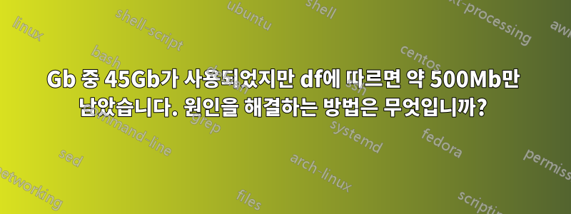 70Gb 중 45Gb가 사용되었지만 df에 따르면 약 500Mb만 남았습니다. 원인을 해결하는 방법은 무엇입니까?