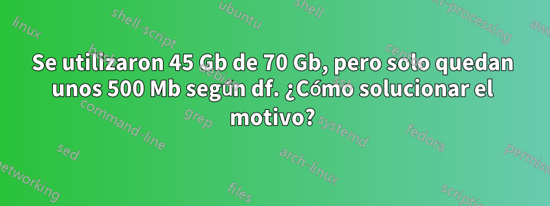 Se utilizaron 45 Gb de 70 Gb, pero solo quedan unos 500 Mb según df. ¿Cómo solucionar el motivo?