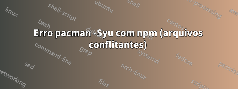 Erro pacman -Syu com npm (arquivos conflitantes)