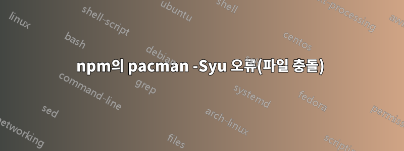 npm의 pacman -Syu 오류(파일 충돌)