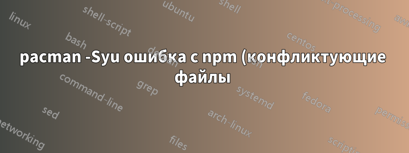 pacman -Syu ошибка с npm (конфликтующие файлы)
