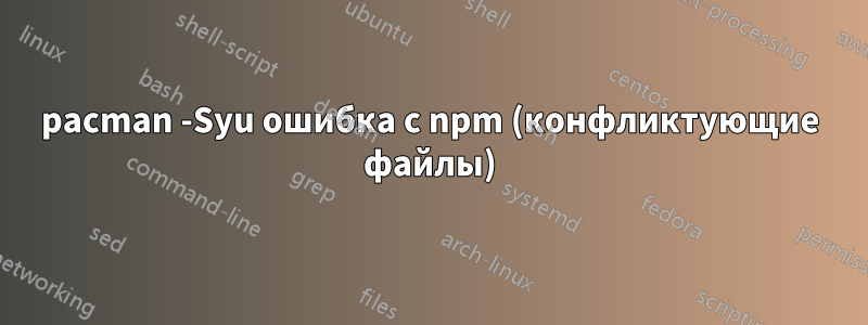 pacman -Syu ошибка с npm (конфликтующие файлы)