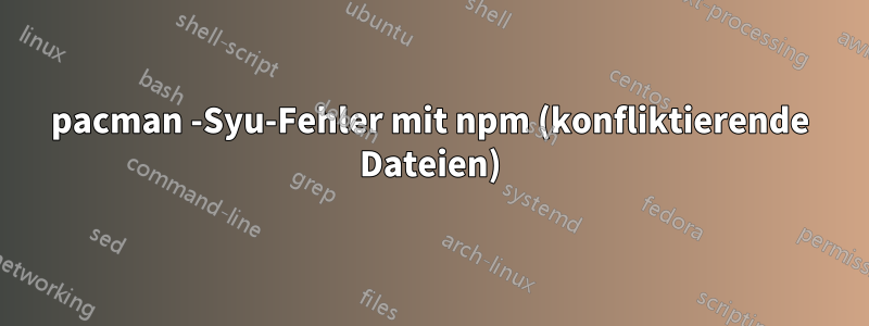 pacman -Syu-Fehler mit npm (konfliktierende Dateien)