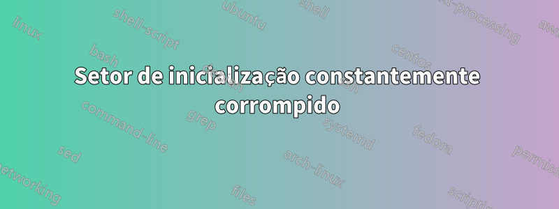 Setor de inicialização constantemente corrompido