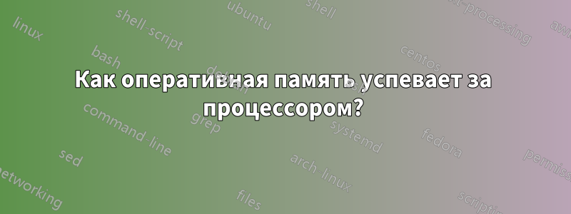 Как оперативная память успевает за процессором?