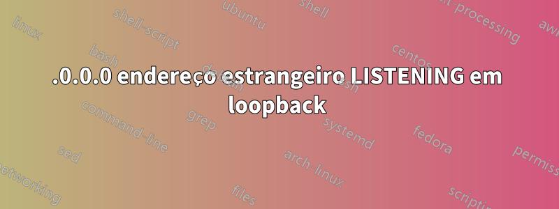 0.0.0.0 endereço estrangeiro LISTENING em loopback