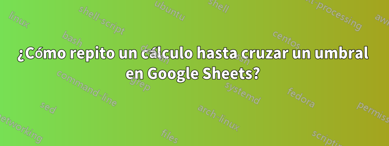 ¿Cómo repito un cálculo hasta cruzar un umbral en Google Sheets?