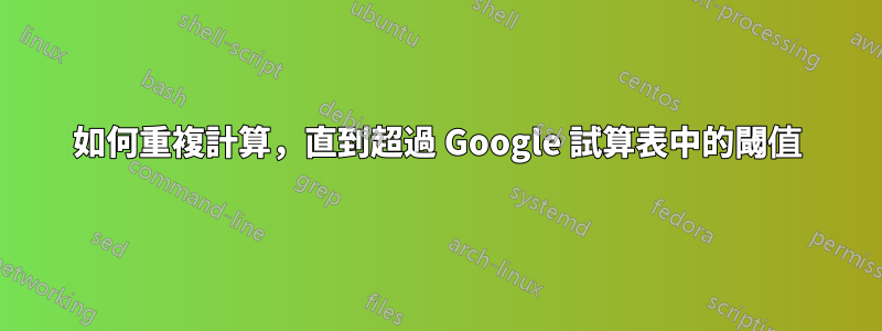 如何重複計算，直到超過 Google 試算表中的閾值