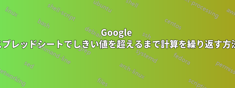 Google スプレッドシートでしきい値を超えるまで計算を繰り返す方法