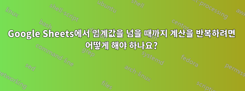 Google Sheets에서 임계값을 넘을 때까지 계산을 반복하려면 어떻게 해야 하나요?