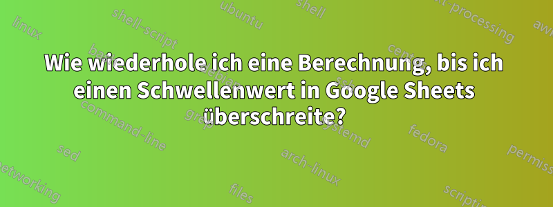 Wie wiederhole ich eine Berechnung, bis ich einen Schwellenwert in Google Sheets überschreite?