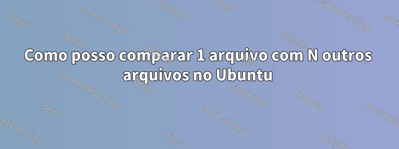 Como posso comparar 1 arquivo com N outros arquivos no Ubuntu