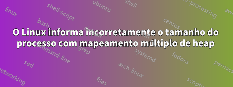 O Linux informa incorretamente o tamanho do processo com mapeamento múltiplo de heap