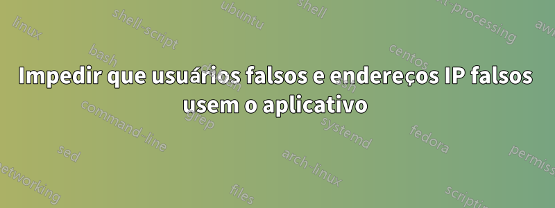 Impedir que usuários falsos e endereços IP falsos usem o aplicativo