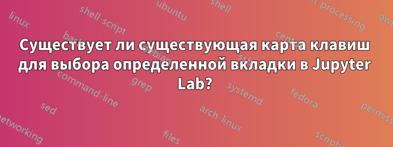 Существует ли существующая карта клавиш для выбора определенной вкладки в Jupyter Lab?