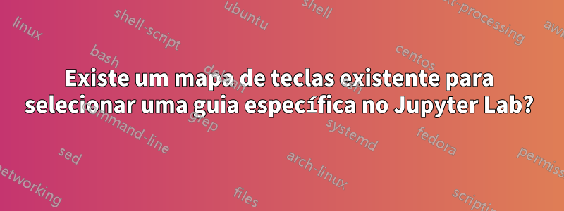 Existe um mapa de teclas existente para selecionar uma guia específica no Jupyter Lab?