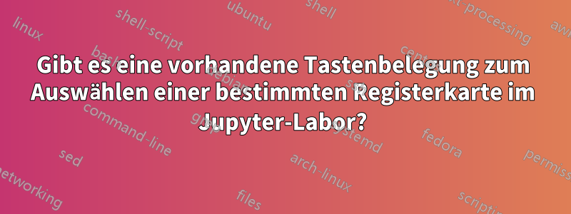 Gibt es eine vorhandene Tastenbelegung zum Auswählen einer bestimmten Registerkarte im Jupyter-Labor?