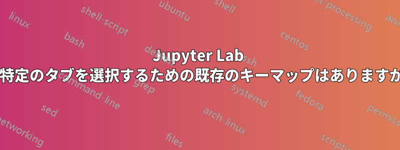 Jupyter Lab で特定のタブを選択するための既存のキーマップはありますか?