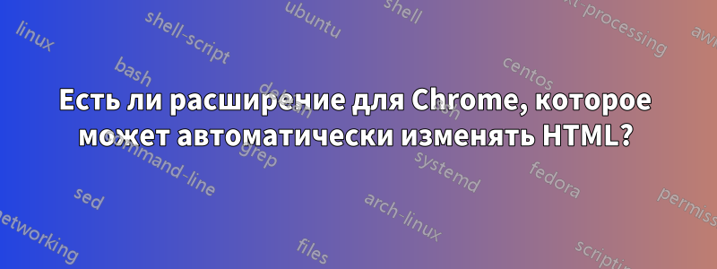 Есть ли расширение для Chrome, которое может автоматически изменять HTML?