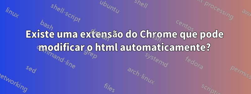 Existe uma extensão do Chrome que pode modificar o html automaticamente?