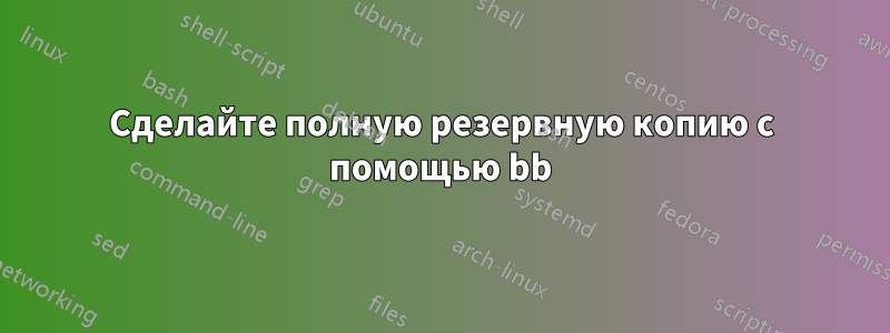 Сделайте полную резервную копию с помощью bb