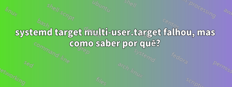 systemd target multi-user.target falhou, mas como saber por quê?