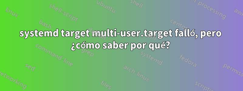 systemd target multi-user.target falló, pero ¿cómo saber por qué?