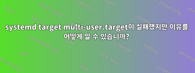 systemd target multi-user.target이 실패했지만 이유를 어떻게 알 수 있습니까?