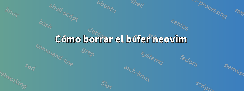 Cómo borrar el búfer neovim