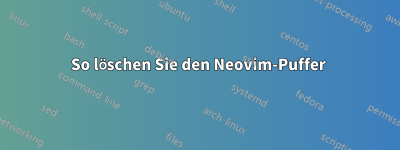 So löschen Sie den Neovim-Puffer