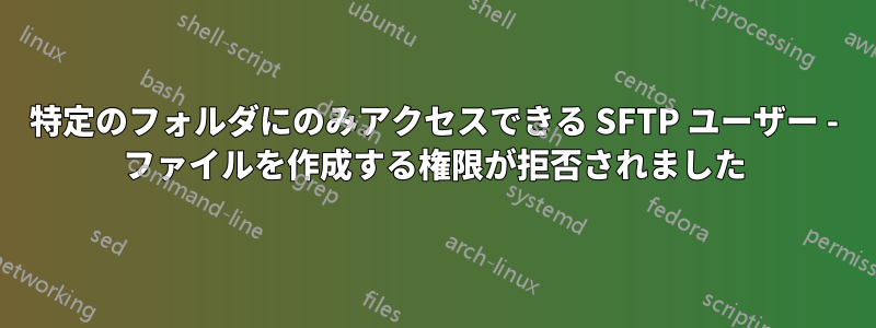 特定のフォルダにのみアクセスできる SFTP ユーザー - ファイルを作成する権限が拒否されました