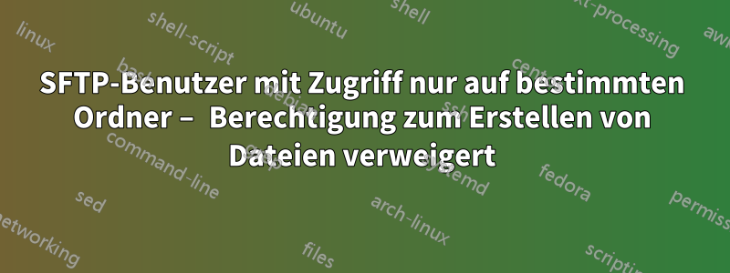 SFTP-Benutzer mit Zugriff nur auf bestimmten Ordner – Berechtigung zum Erstellen von Dateien verweigert