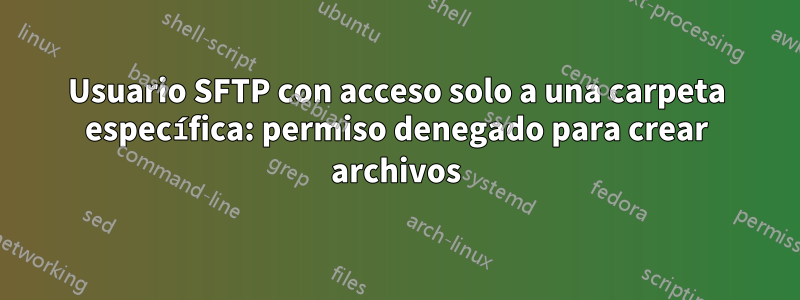 Usuario SFTP con acceso solo a una carpeta específica: permiso denegado para crear archivos