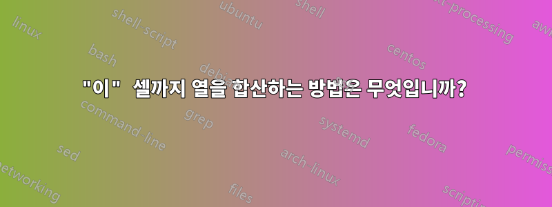 "이" 셀까지 열을 합산하는 방법은 무엇입니까?