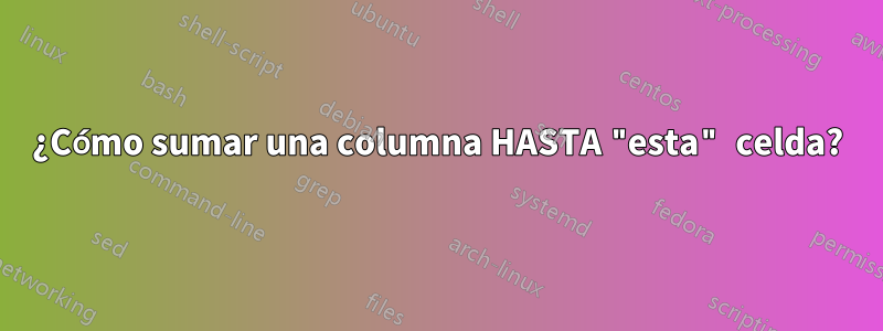 ¿Cómo sumar una columna HASTA "esta" celda?