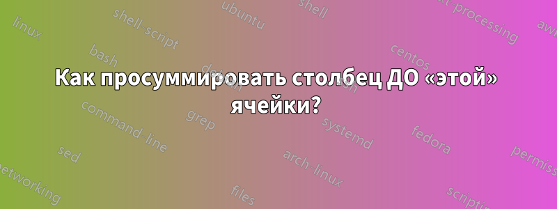 Как просуммировать столбец ДО «этой» ячейки?